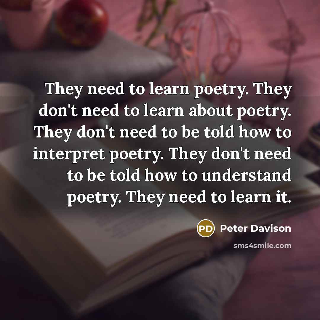 “They need to learn poetry. They don't need to learn about poetry. They don't need to be told how to interpret poetry. They don't need to be told how to understand poetry. They need to learn it.” quote by Peter Davison