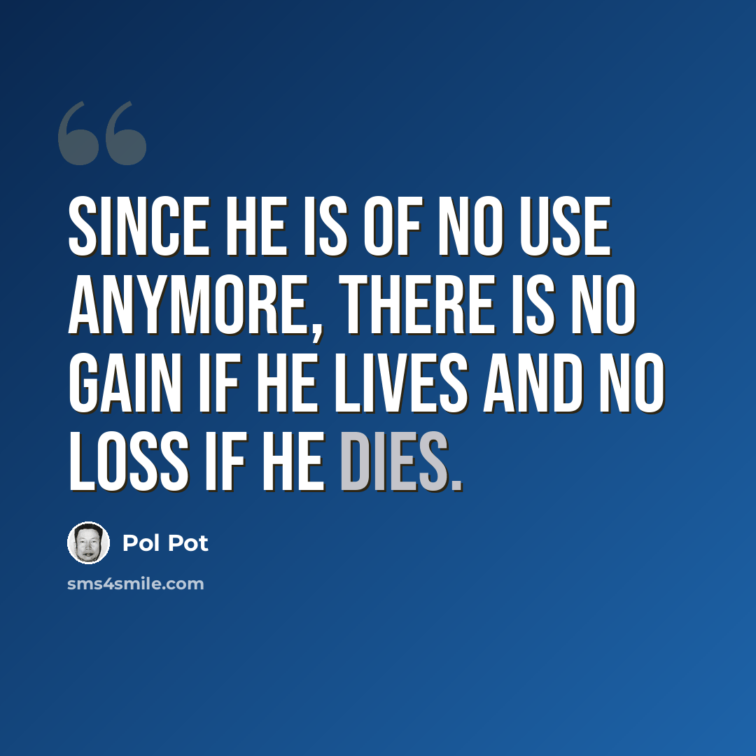 “Since he is of no use anymore, there is no gain if he lives and no loss if he dies.” quote by Pol Pot