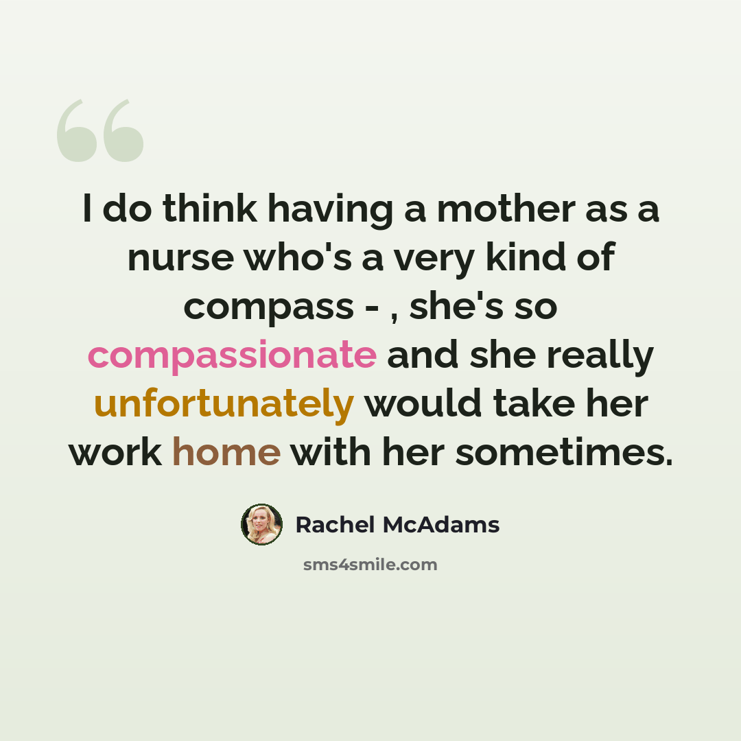 “I do think having a mother as a nurse who's a very kind of compass - , she's so compassionate and she really unfortunately would take her work home with her sometimes.” quote by Rachel McAdams