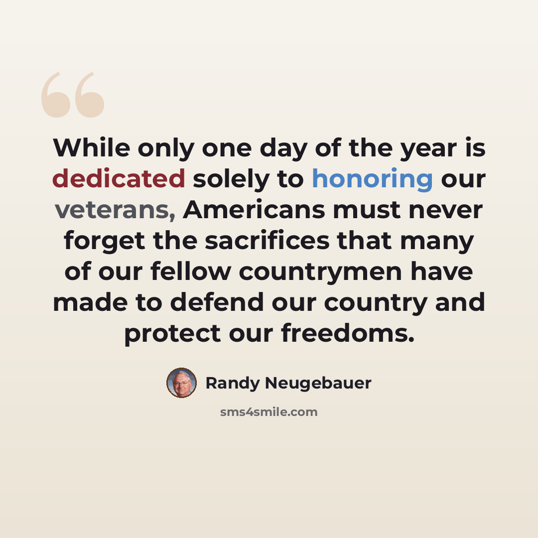“While only one day of the year is dedicated solely to honoring our veterans, Americans must never forget the sacrifices that many of our fellow countrymen have made to defend our country and protect our freedoms.” quote by Randy Neugebauer