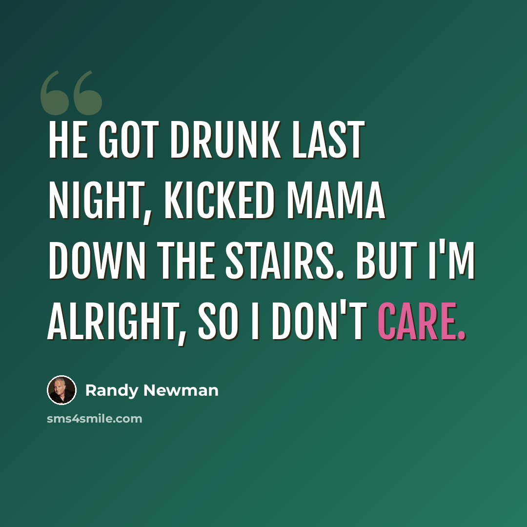 “He got drunk last night, kicked Mama down the stairs. But I'm alright, so I don't care.” quote by Randy Newman