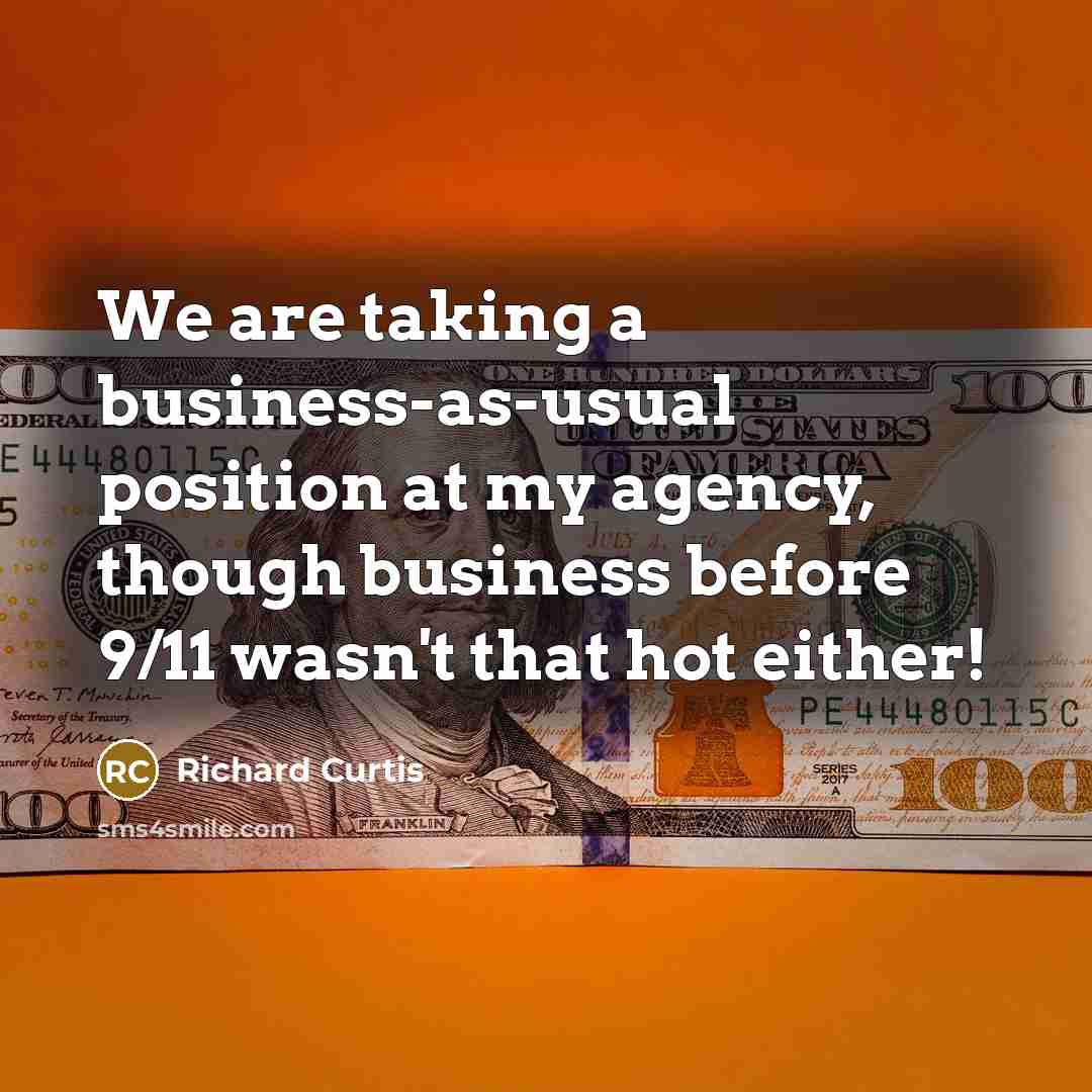 “We are taking a business-as-usual position at my agency, though business before 9/11 wasn't that hot either!” quote by Richard Curtis