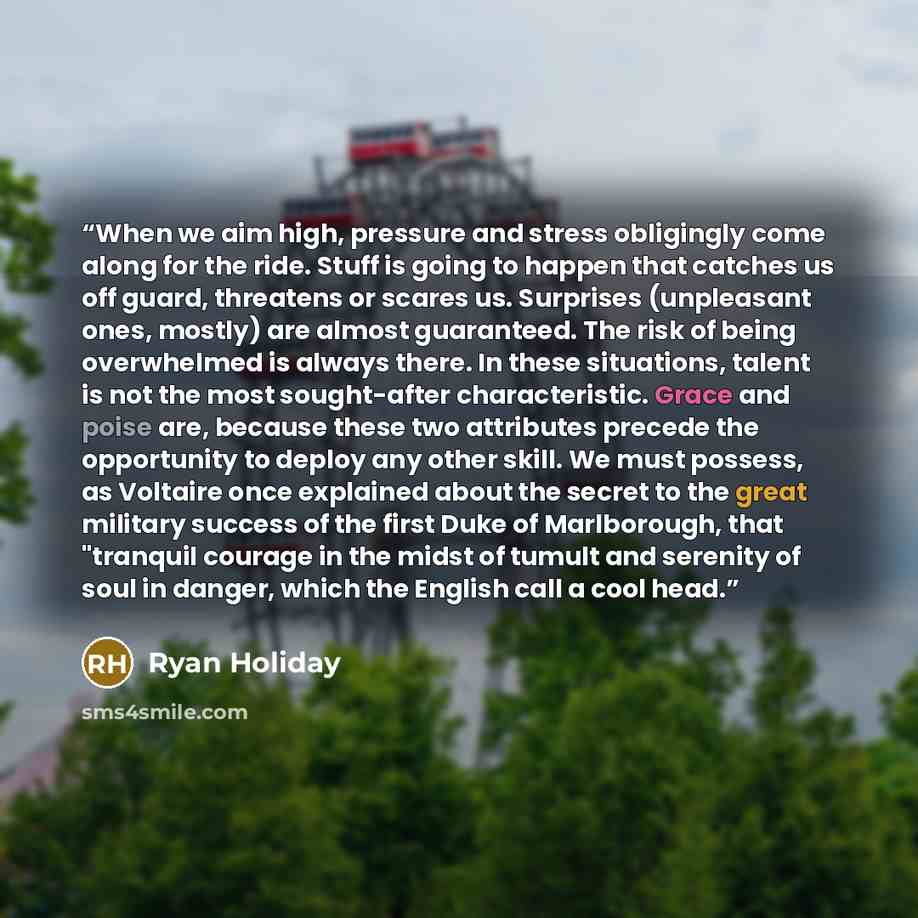 “When we aim high, pressure and stress obligingly come along for the ride. Stuff is going to happen that catches us off guard, threatens or scares us. Surprises (unpleasant ones, mostly) are almost guaranteed. The risk of being overwhelmed is always there. In these situations, talent is not the…” quote by Ryan Holiday