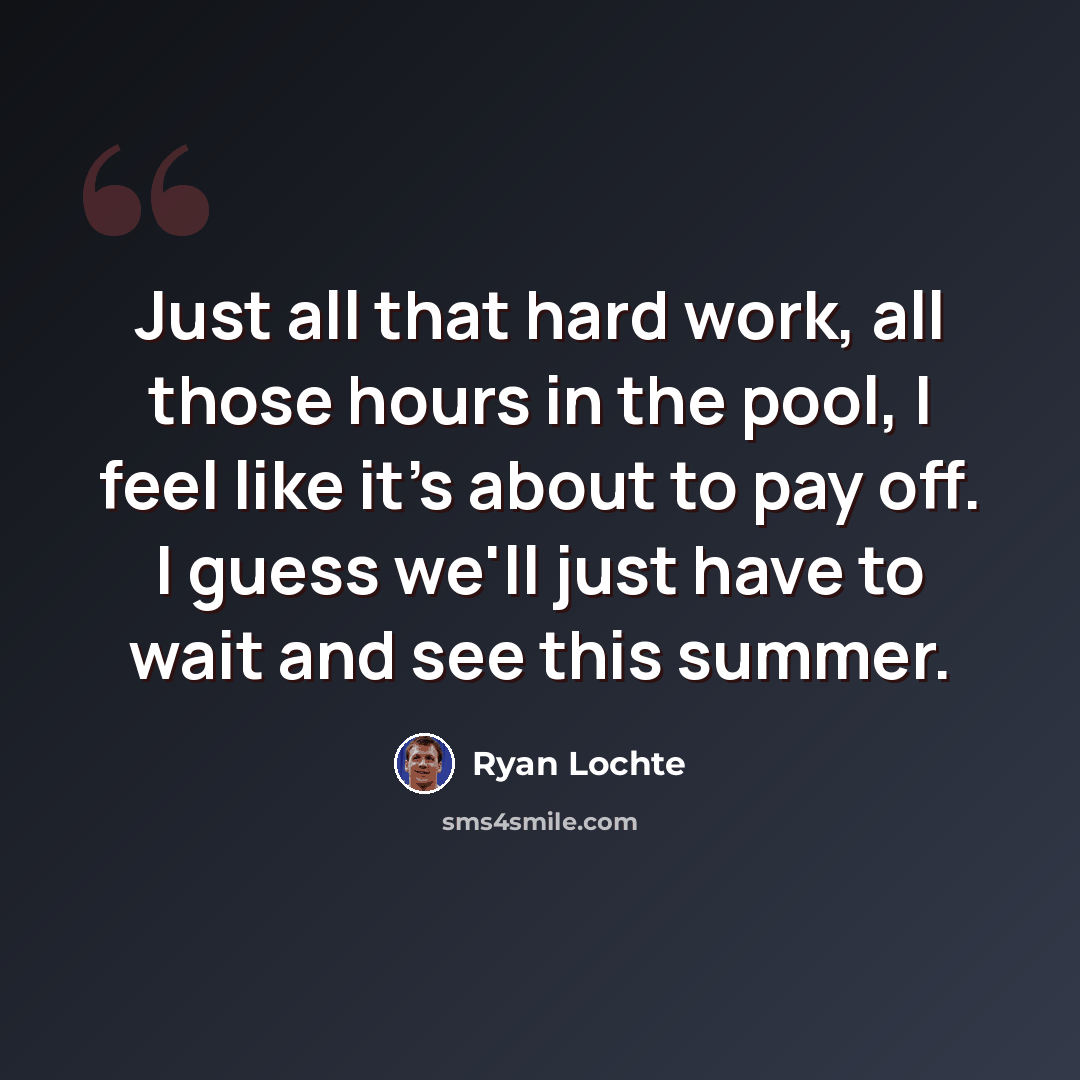 “Just all that hard work, all those hours in the pool, I feel like it's about to pay off. I guess we'll just have to wait and see this summer.” quote by Ryan Lochte