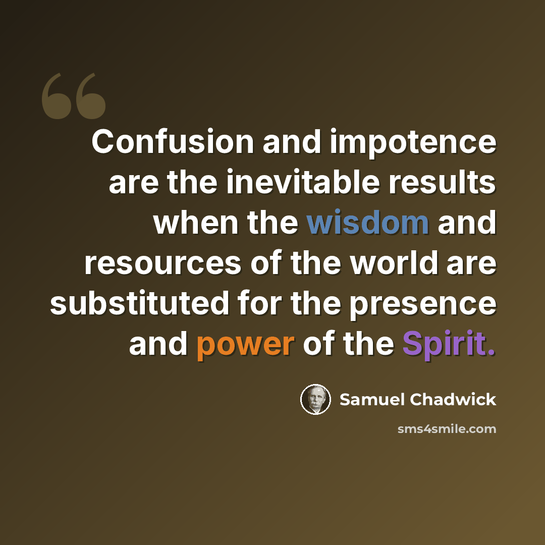 “Confusion and impotence are the inevitable results when the wisdom and resources of the world are substituted for the presence and power of the Spirit.” quote by Samuel Chadwick