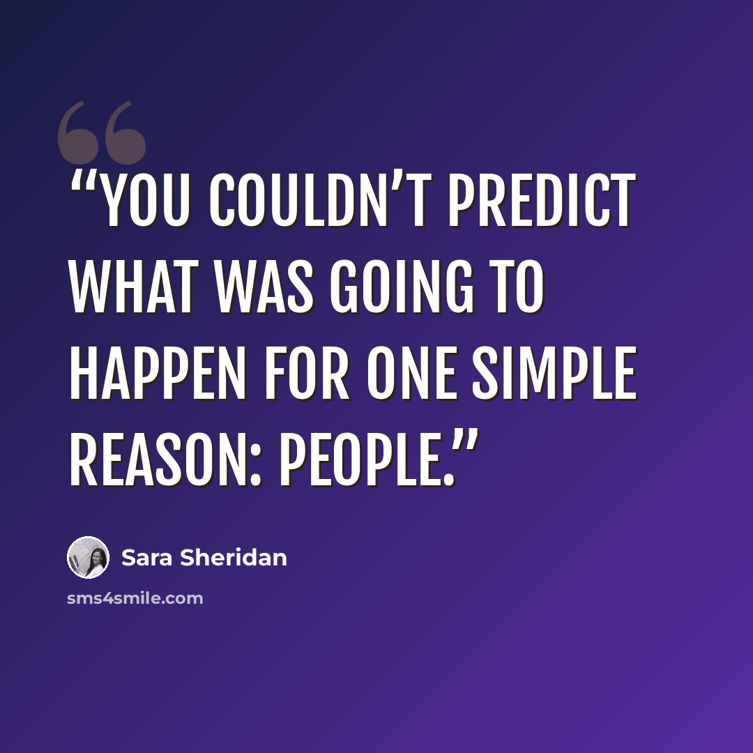 “You couldn’t predict what was going to happen for one simple reason: people.” quote by Sara Sheridan