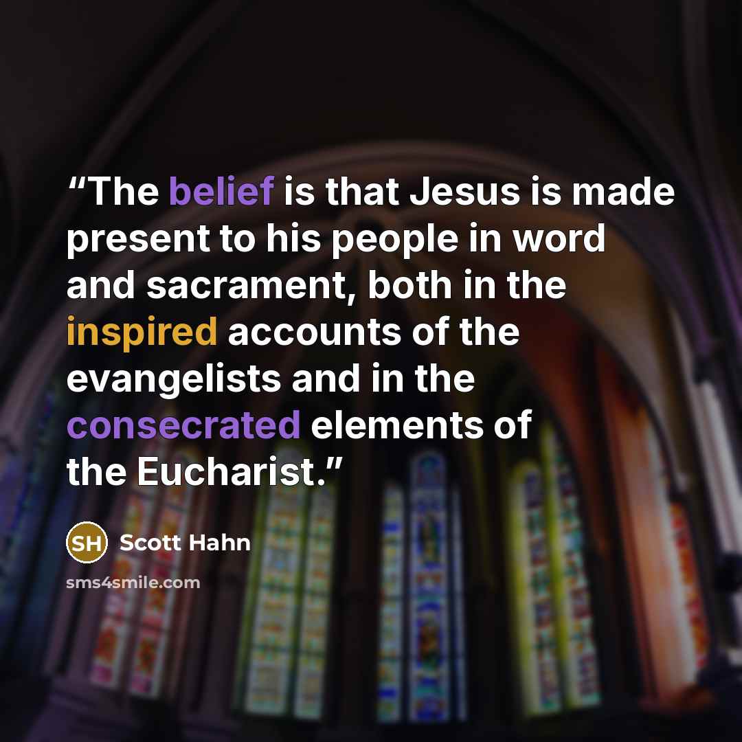 “The belief is that Jesus is made present to his people in word and sacrament, both in the inspired accounts of the evangelists and in the consecrated elements of the Eucharist.” quote by Scott Hahn