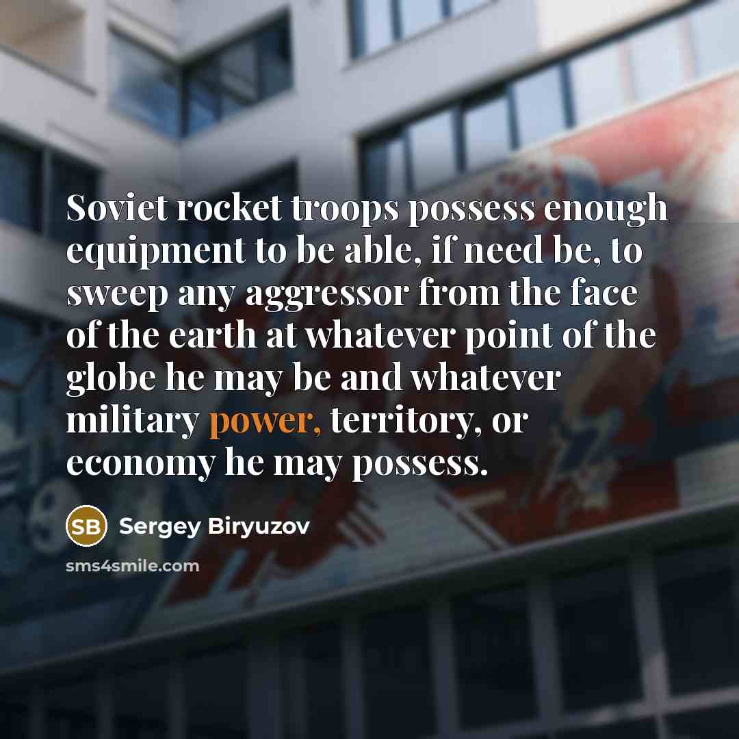 “Soviet rocket troops possess enough equipment to be able, if need be, to sweep any aggressor from the face of the earth at whatever point of the globe he may be and whatever military power, territory, or economy he may possess.” quote by Sergey Biryuzov