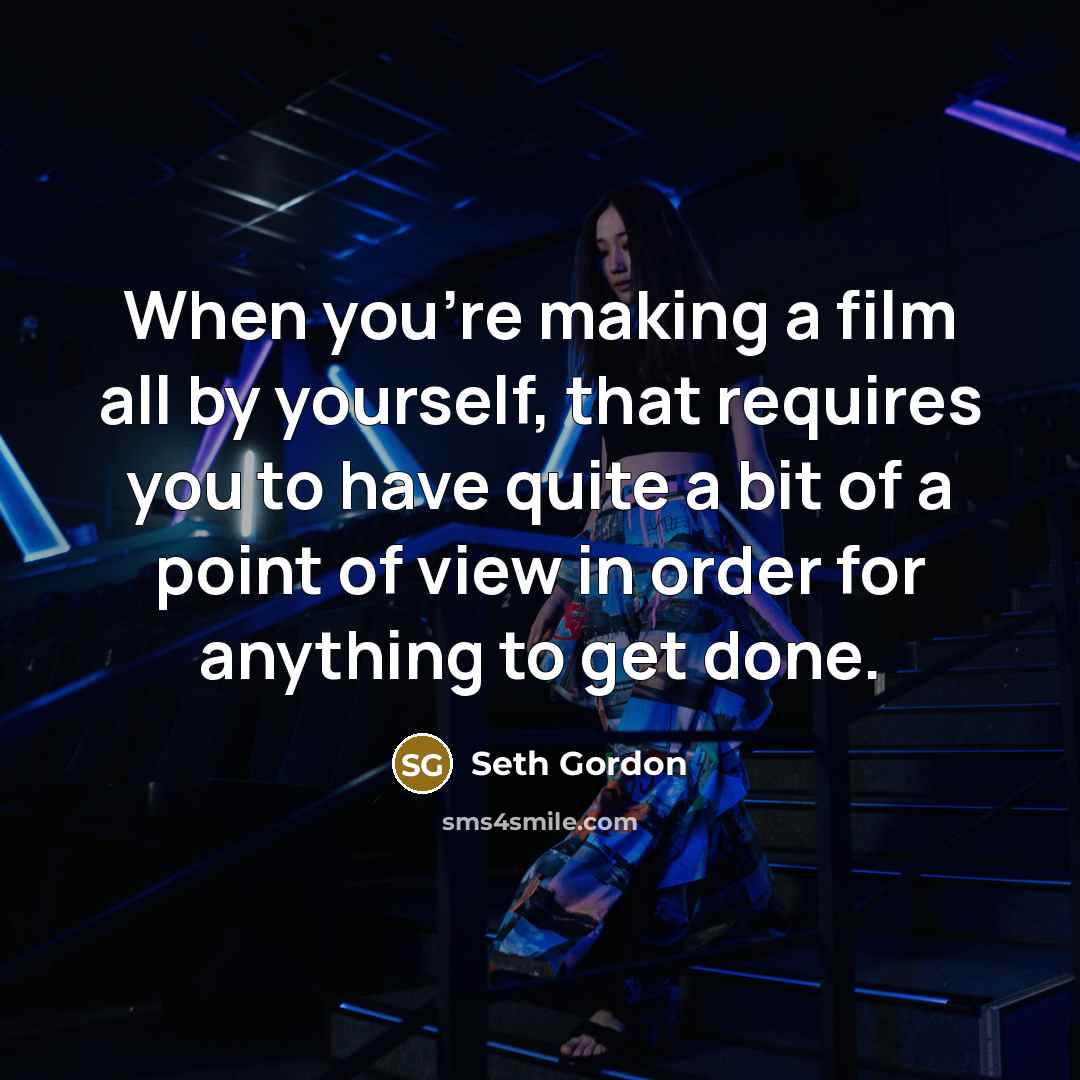 “When you're making a film all by yourself, that requires you to have quite a bit of a point of view in order for anything to get done.” quote by Seth Gordon