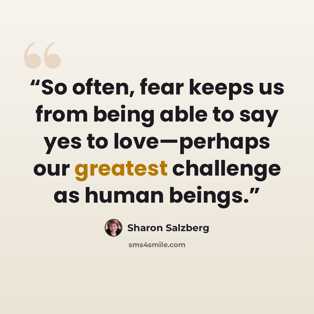 “So often, fear keeps us from being able to say yes to love—perhaps our greatest challenge as human beings.” quote by Sharon Salzberg