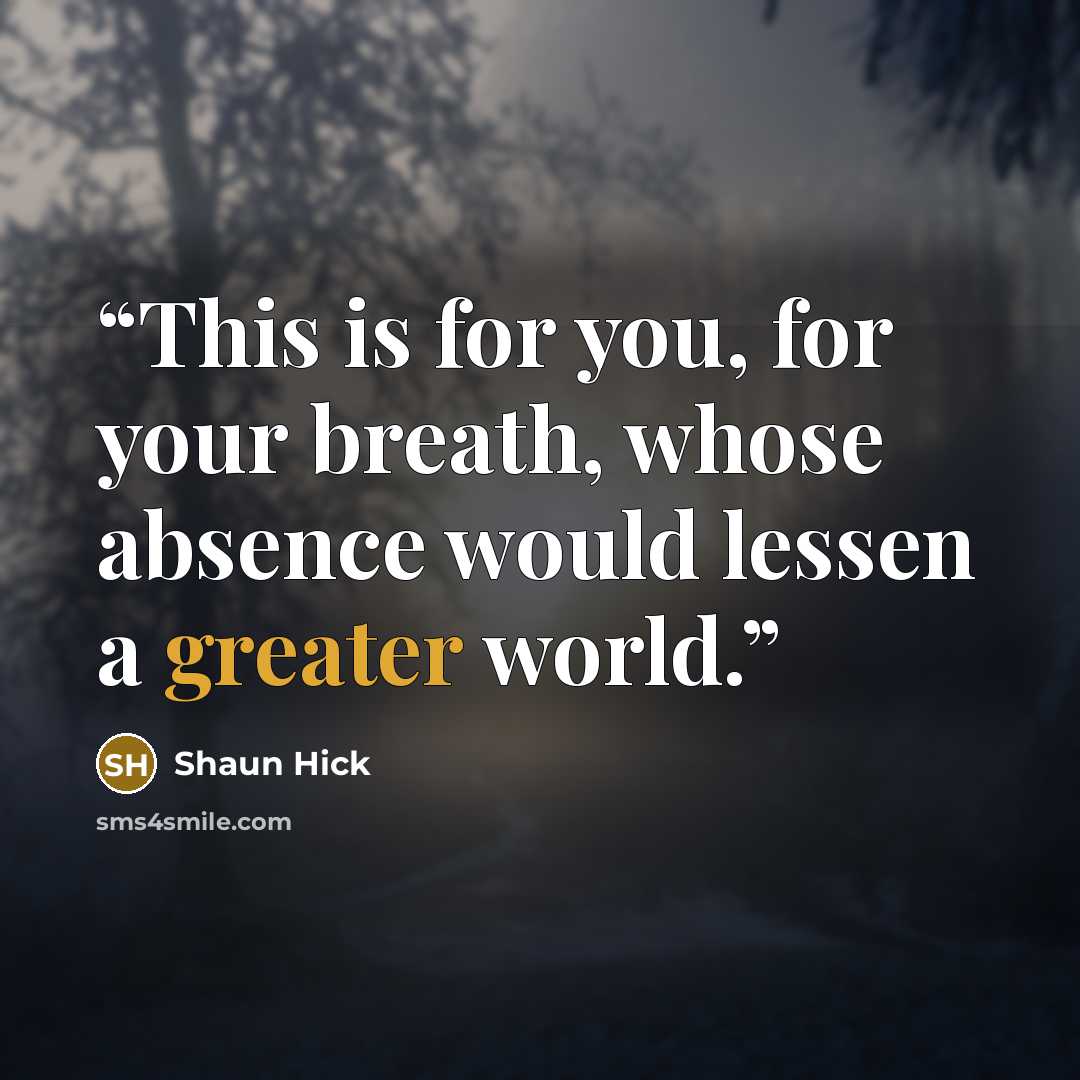 “This is for you, for your breath, whose absence would lessen a greater world.” quote by Shaun Hick