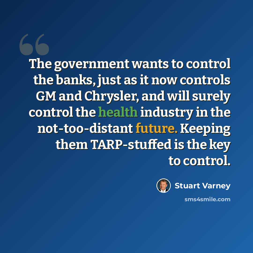 “The government wants to control the banks, just as it now controls GM and Chrysler, and will surely control the health industry in the not-too-distant future. Keeping them TARP-stuffed is the key to control.” quote by Stuart Varney
