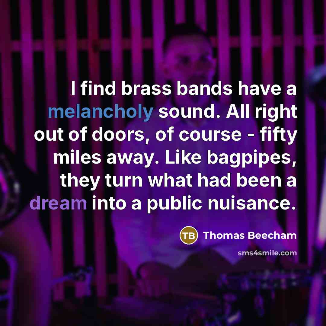 “I find brass bands have a melancholy sound. All right out of doors, of course - fifty miles away. Like bagpipes, they turn what had been a dream into a public nuisance.” quote by Thomas Beecham