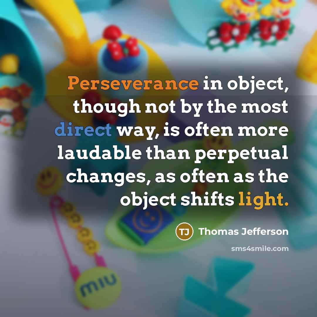 “Perseverance in object, though not by the most direct way, is often more laudable than perpetual changes, as often as the object shifts light.” quote by Thomas Jefferson