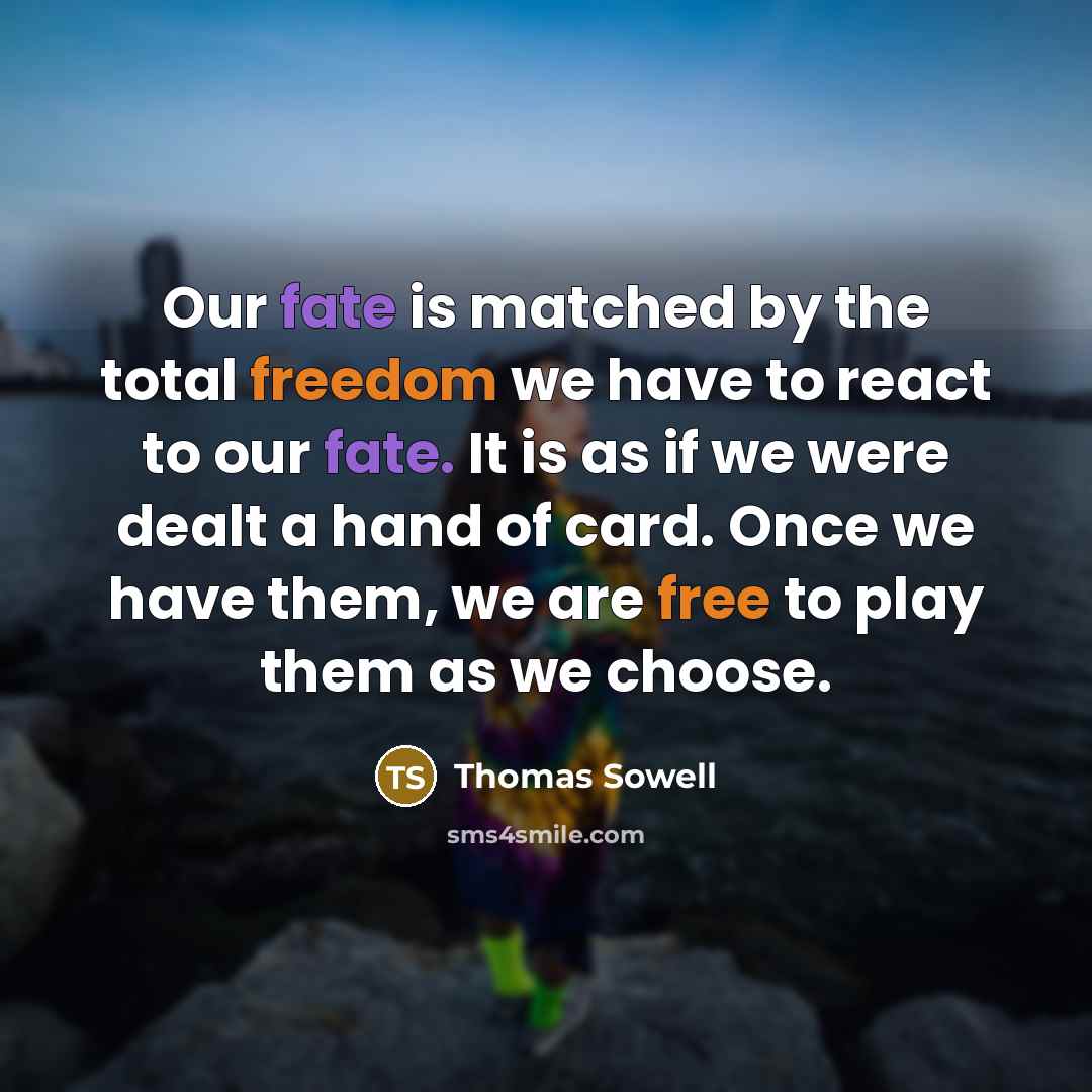 “Our fate is matched by the total freedom we have to react to our fate. It is as if we were dealt a hand of card. Once we have them, we are free to play them as we choose.” quote by Thomas Sowell