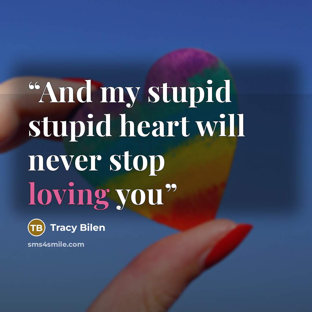 “And my stupid stupid heart will never stop loving you” quote by Tracy Bilen