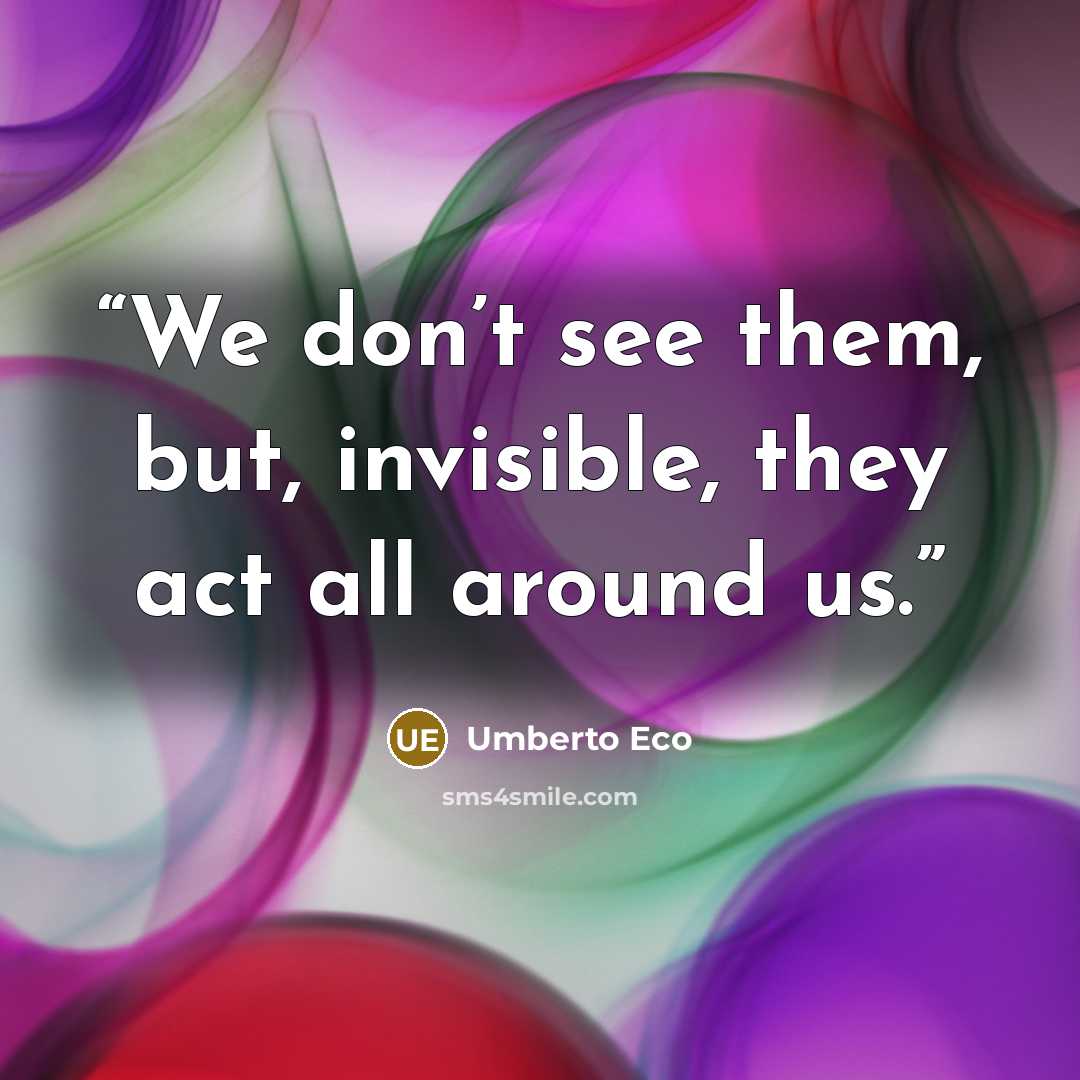 “We don’t see them, but, invisible, they act all around us.” quote by Umberto Eco