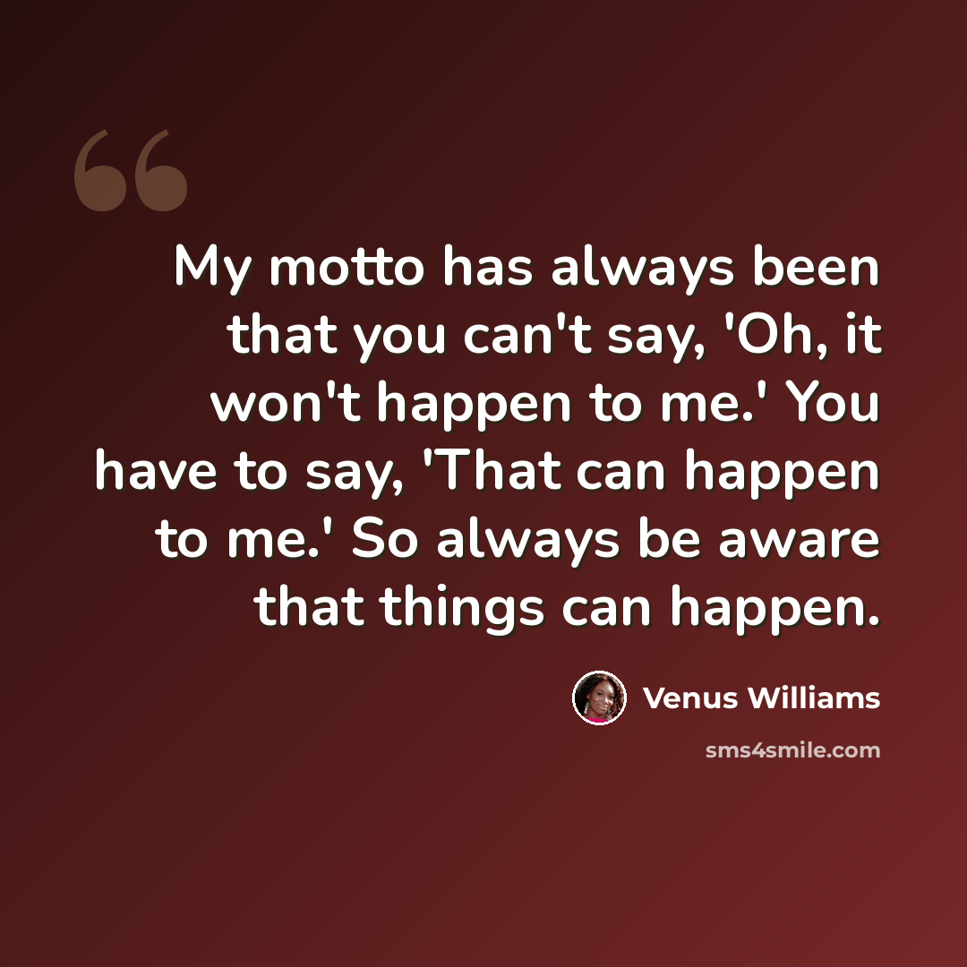 “My motto has always been that you can't say, 'Oh, it won't happen to me.' You have to say, 'That can happen to me.' So always be aware that things can happen.” quote by Venus Williams