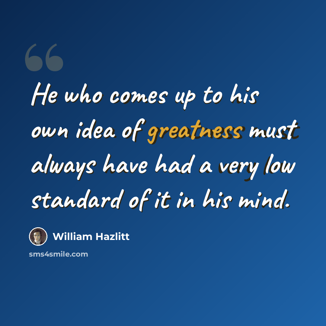 “He who comes up to his own idea of greatness must always have had a very low standard of it in his mind.” quote by William Hazlitt
