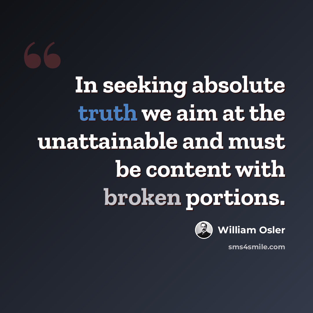 “In seeking absolute truth we aim at the unattainable and must be content with broken portions.” quote by William Osler