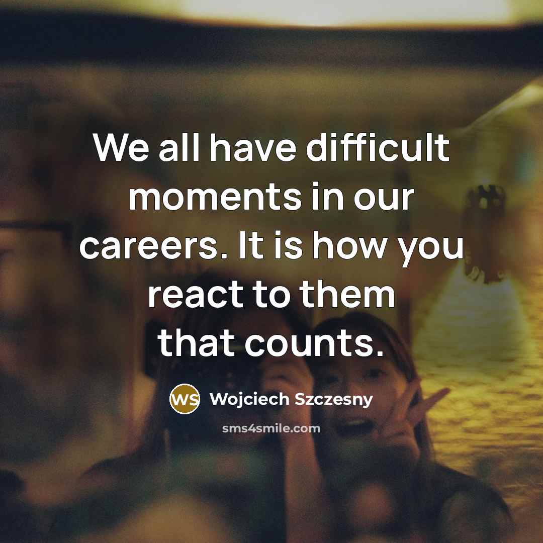 “We all have difficult moments in our careers. It is how you react to them that counts.” quote by Wojciech Szczesny