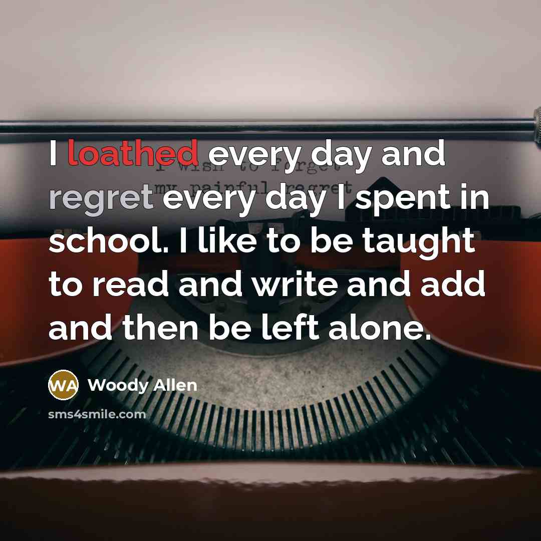“I loathed every day and regret every day I spent in school. I like to be taught to read and write and add and then be left alone.” quote by Woody Allen