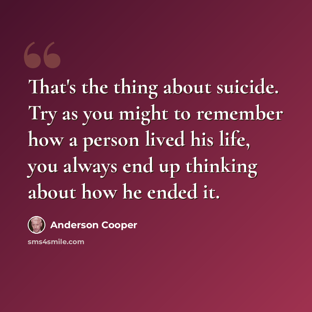 “That's the thing about suicide. Try as you might to remember how a person lived his life, you always end up thinking about how he ended it.” quote by Anderson Cooper