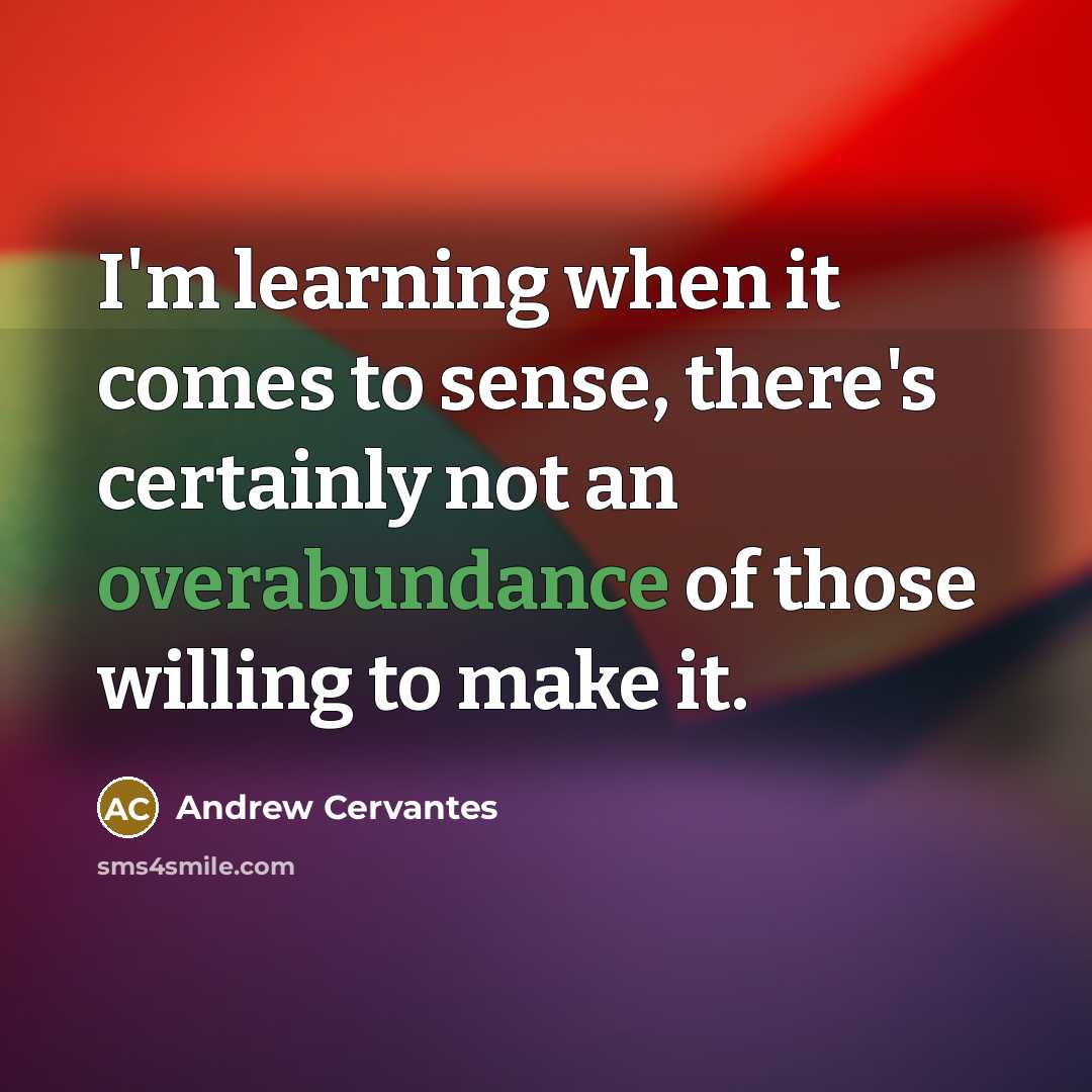 “I'm learning when it comes to sense, there's certainly not an overabundance of those willing to make it.” quote by Andrew Cervantes