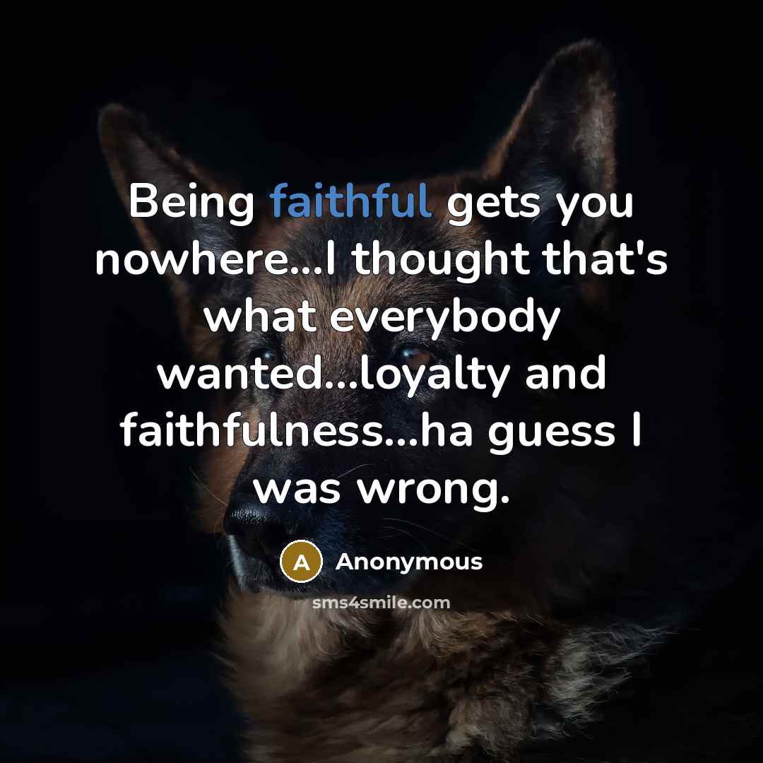 “Being faithful gets you nowhere...I thought that's what everybody wanted...loyalty and faithfulness...ha guess I was wrong.” quote by Anonymous
