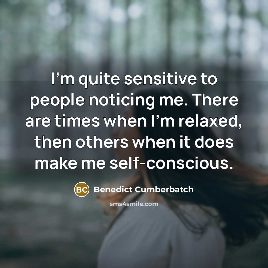 “I'm quite sensitive to people noticing me. There are times when I'm relaxed, then others when it does make me self-conscious.” quote by Benedict Cumberbatch