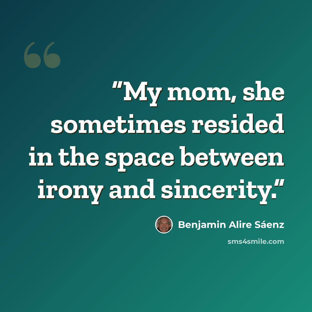 “My mom, she sometimes resided in the space between irony and sincerity.” quote by Benjamin Alire Sáenz