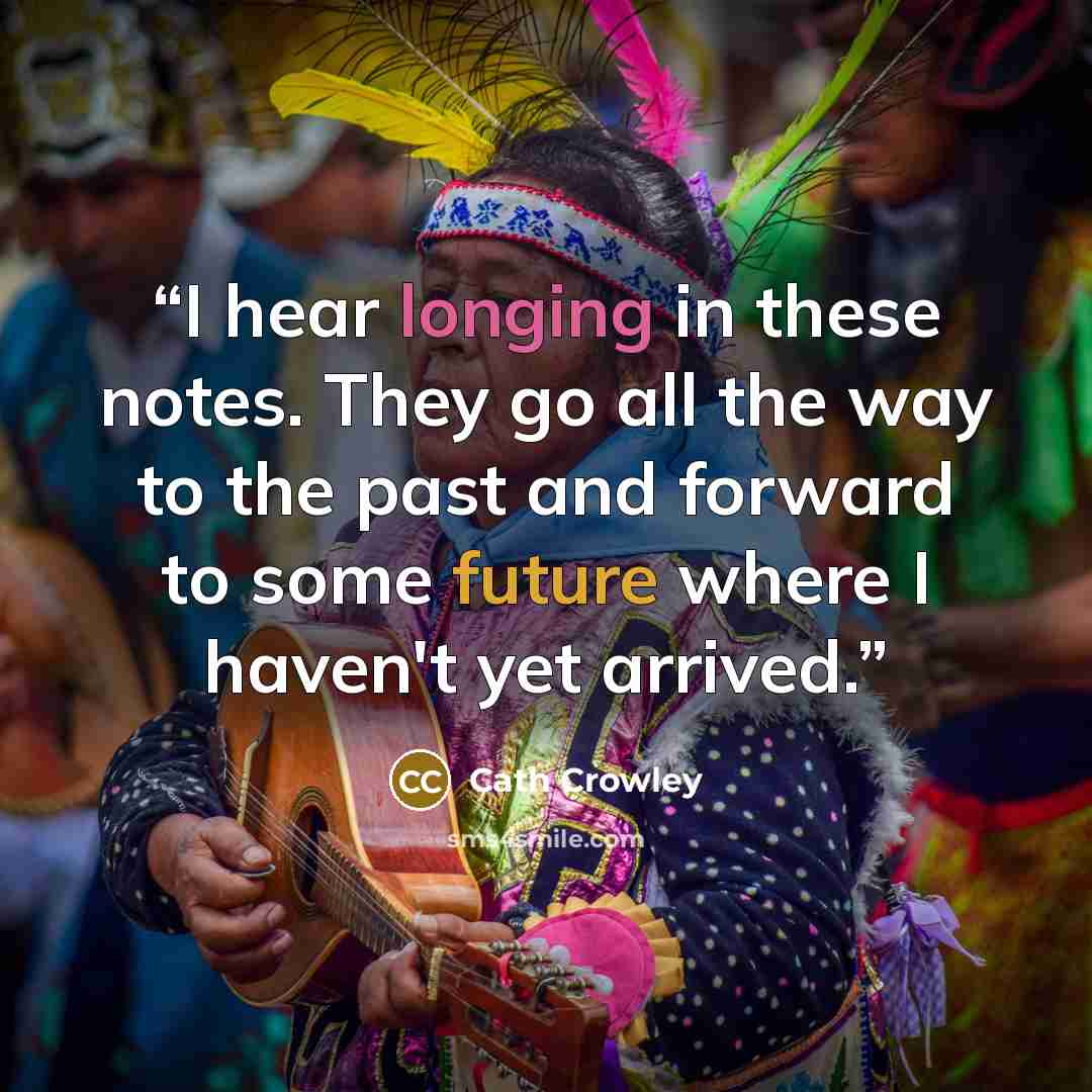 “I hear longing in these notes. They go all the way to the past and forward to some future where I haven't yet arrived.” quote by Cath Crowley