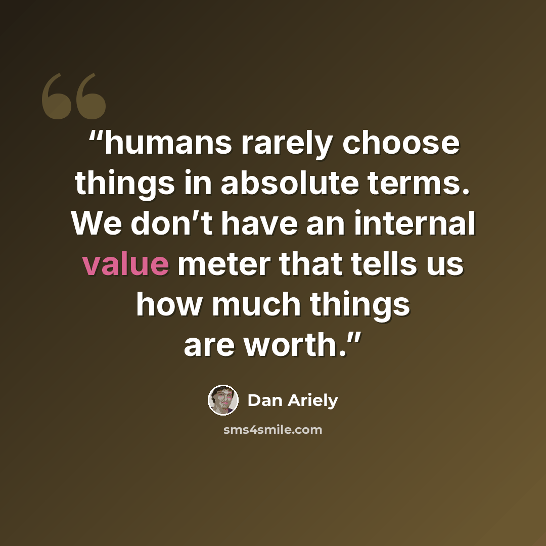 “humans rarely choose things in absolute terms. We don’t have an internal value meter that tells us how much things are worth.” quote by Dan Ariely
