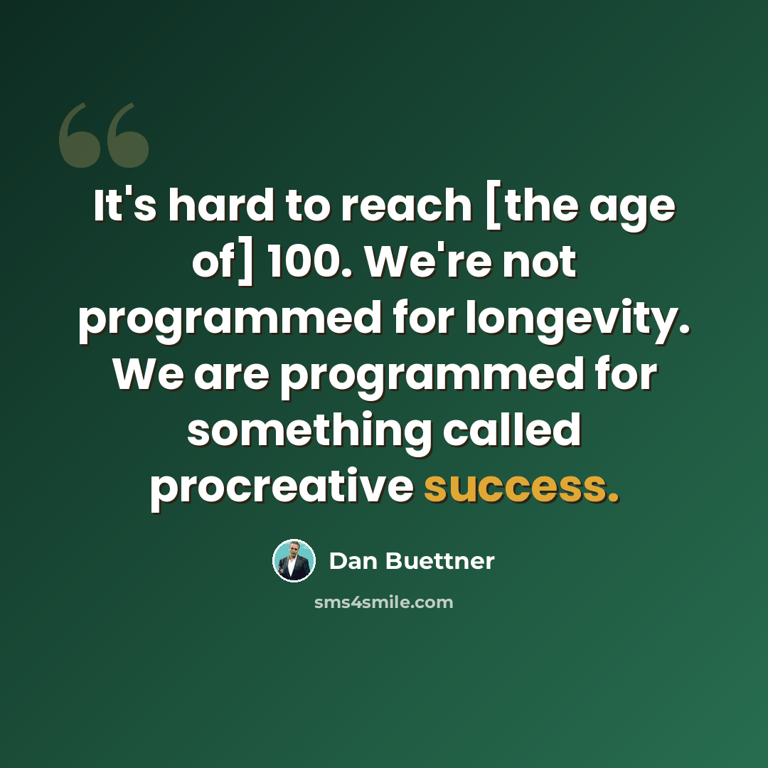 “It's hard to reach [the age of] 100. We're not programmed for longevity. We are programmed for something called procreative success.” quote by Dan Buettner