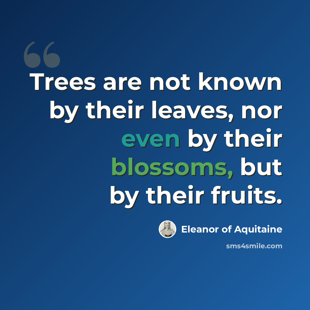 “Trees are not known by their leaves, nor even by their blossoms, but by their fruits.” quote by Eleanor of Aquitaine