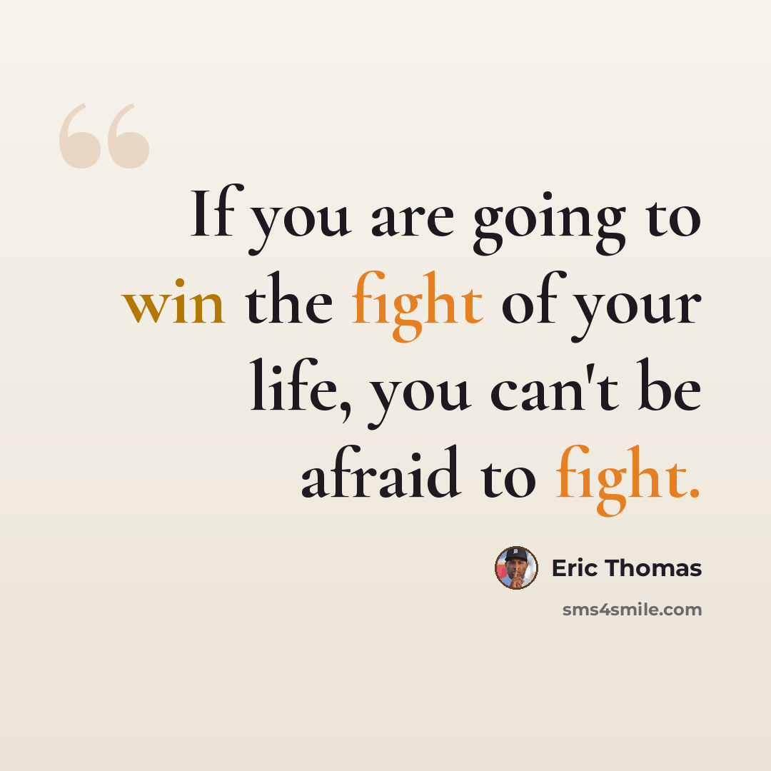 “If you are going to win the fight of your life, you can't be afraid to fight.” quote by Eric Thomas