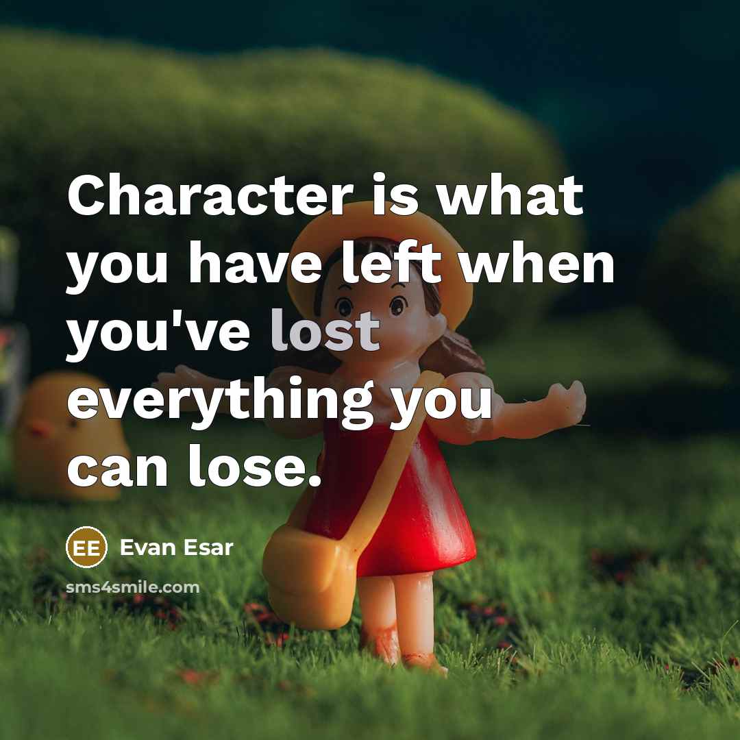 “Character is what you have left when you've lost everything you can lose.” quote by Evan Esar