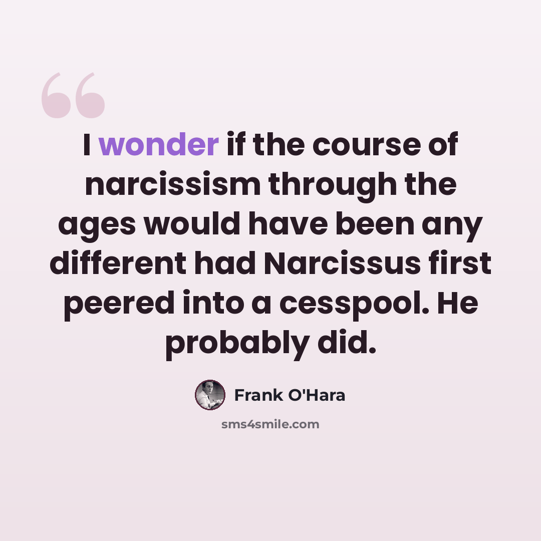 “I wonder if the course of narcissism through the ages would have been any different had Narcissus first peered into a cesspool. He probably did.” quote by Frank O'Hara