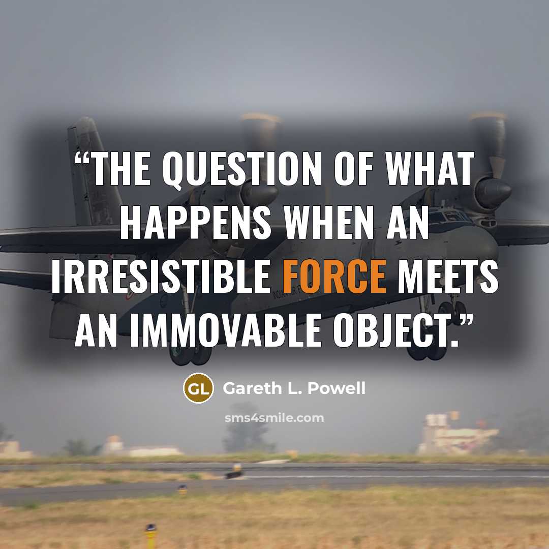 “The question of what happens when an irresistible force meets an immovable object.” quote by Gareth L. Powell