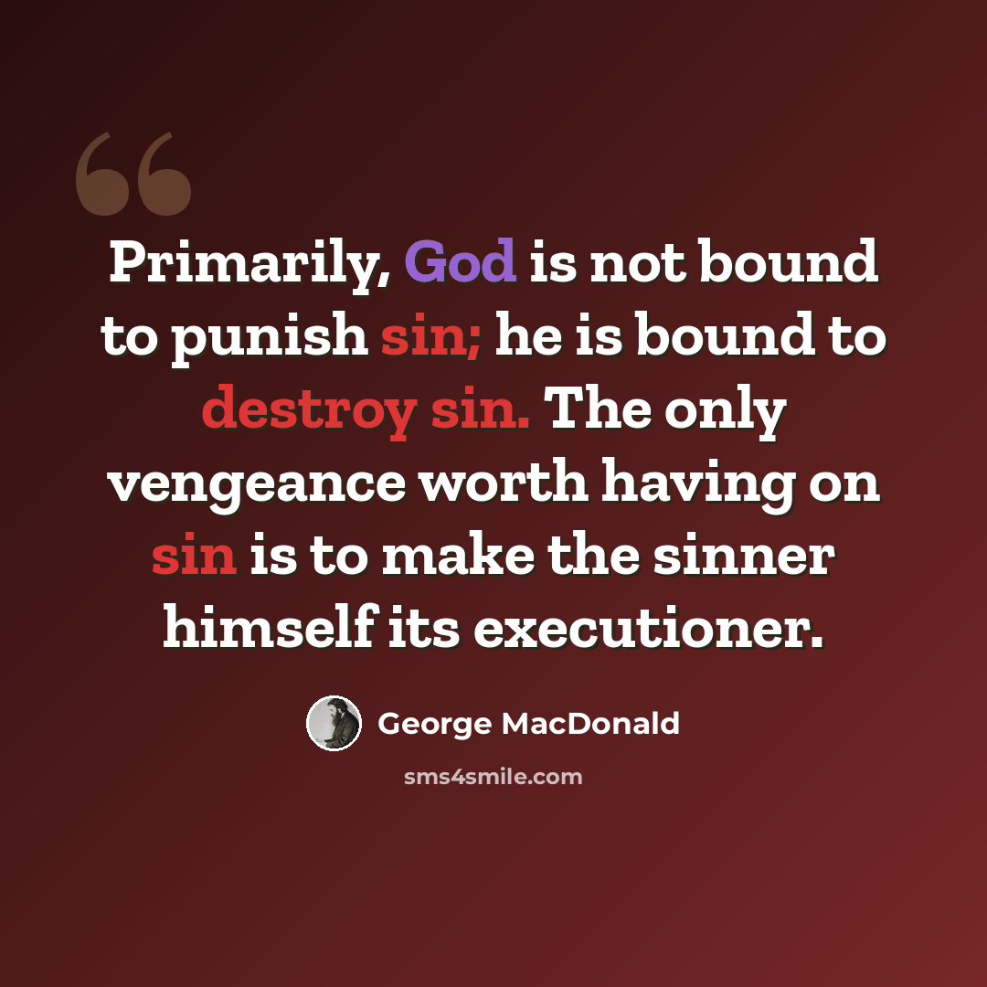 “Primarily, God is not bound to punish sin; he is bound to destroy sin. The only vengeance worth having on sin is to make the sinner himself its executioner.” quote by George MacDonald