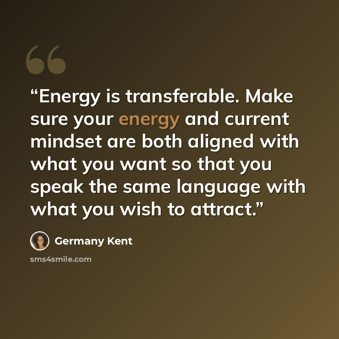 “Energy is transferable. Make sure your energy and current mindset are both aligned with what you want so that you speak the same language with what you wish to attract.” quote by Germany Kent