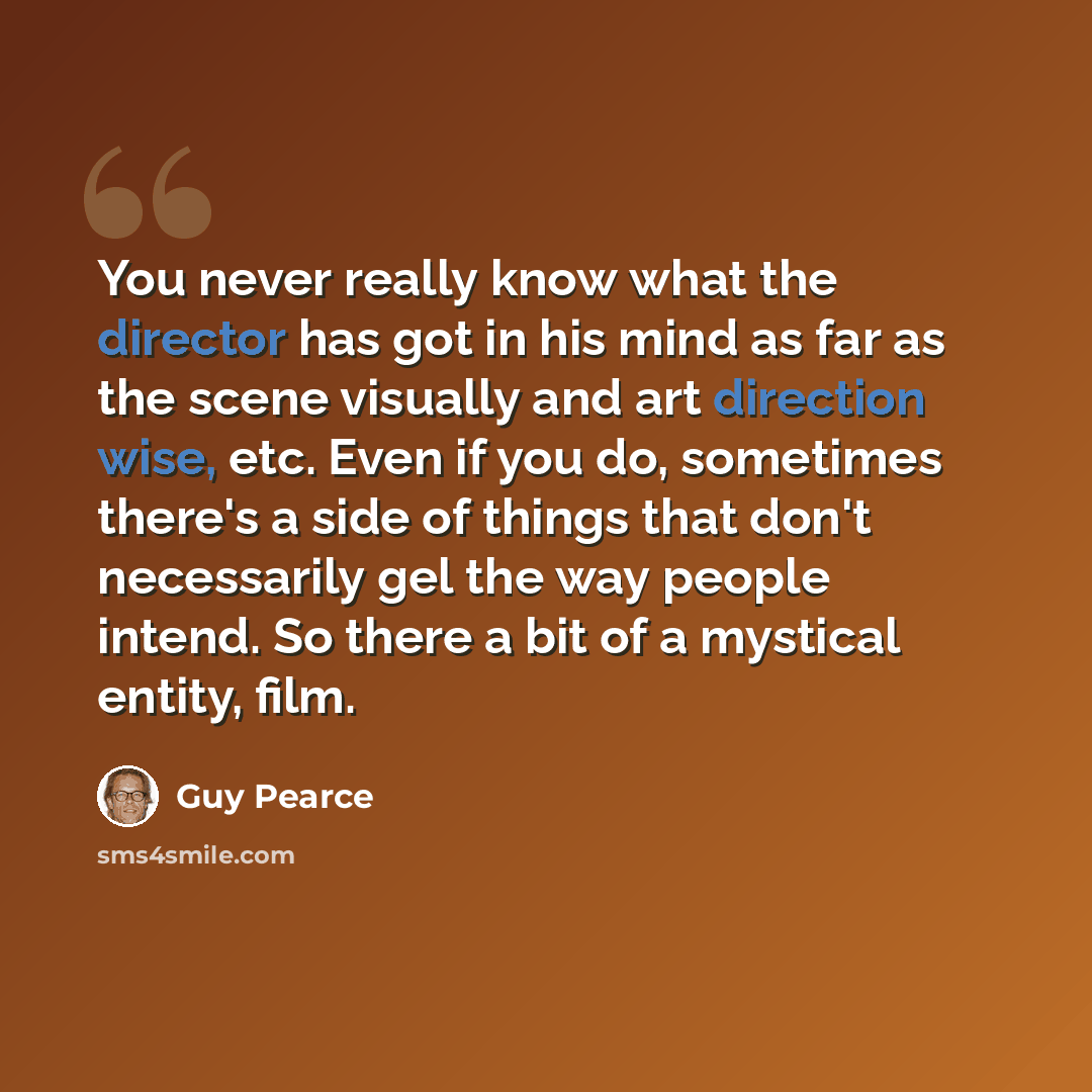 “You never really know what the director has got in his mind as far as the scene visually and art direction wise, etc. Even if you do, sometimes there's a side of things that don't necessarily gel the way people intend. So there a bit of a mystical entity, film.” quote by Guy Pearce
