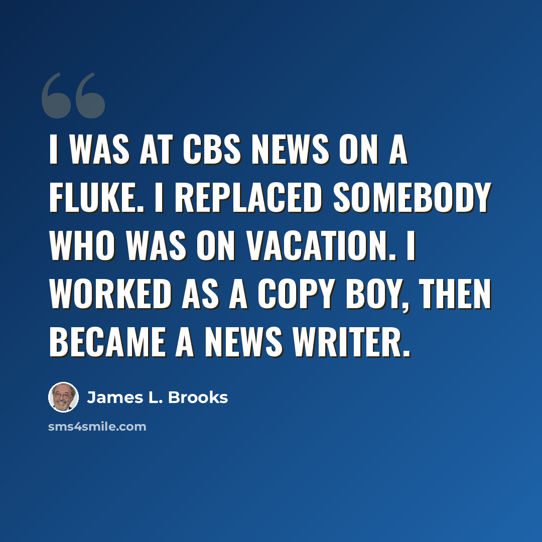 “I was at CBS News on a fluke. I replaced somebody who was on vacation. I worked as a copy boy, then became a news writer.” quote by James L. Brooks