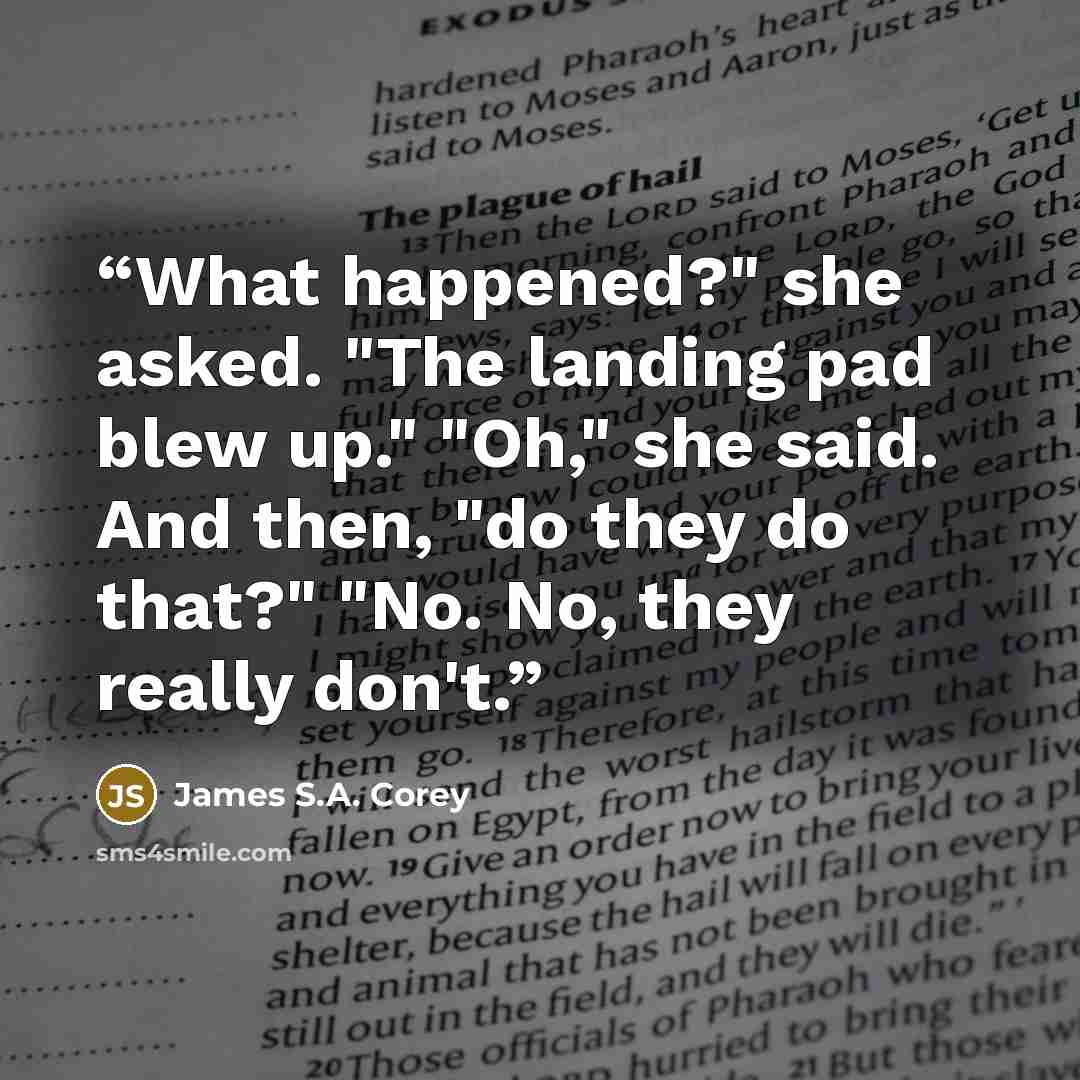 “What happened?" she asked. "The landing pad blew up." "Oh," she said. And then, "do they do that?" "No. No, they really don't.” quote by James S.A. Corey