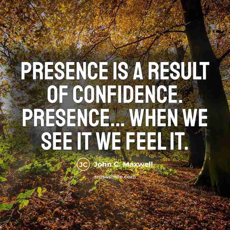 “Presence is a result of confidence. Presence... when we see it we feel it.” quote by John C. Maxwell