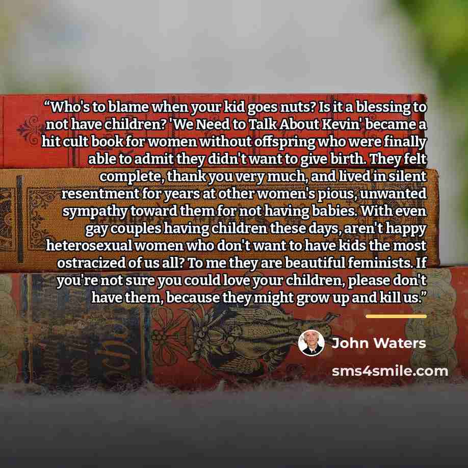 “Who's to blame when your kid goes nuts? Is it a blessing to not have children? 'We Need to Talk About Kevin' became a hit cult book for women without offspring who were finally able to admit they didn't want to give birth. They felt complete, thank you very much, and lived in silent resentment for…” quote by John Waters