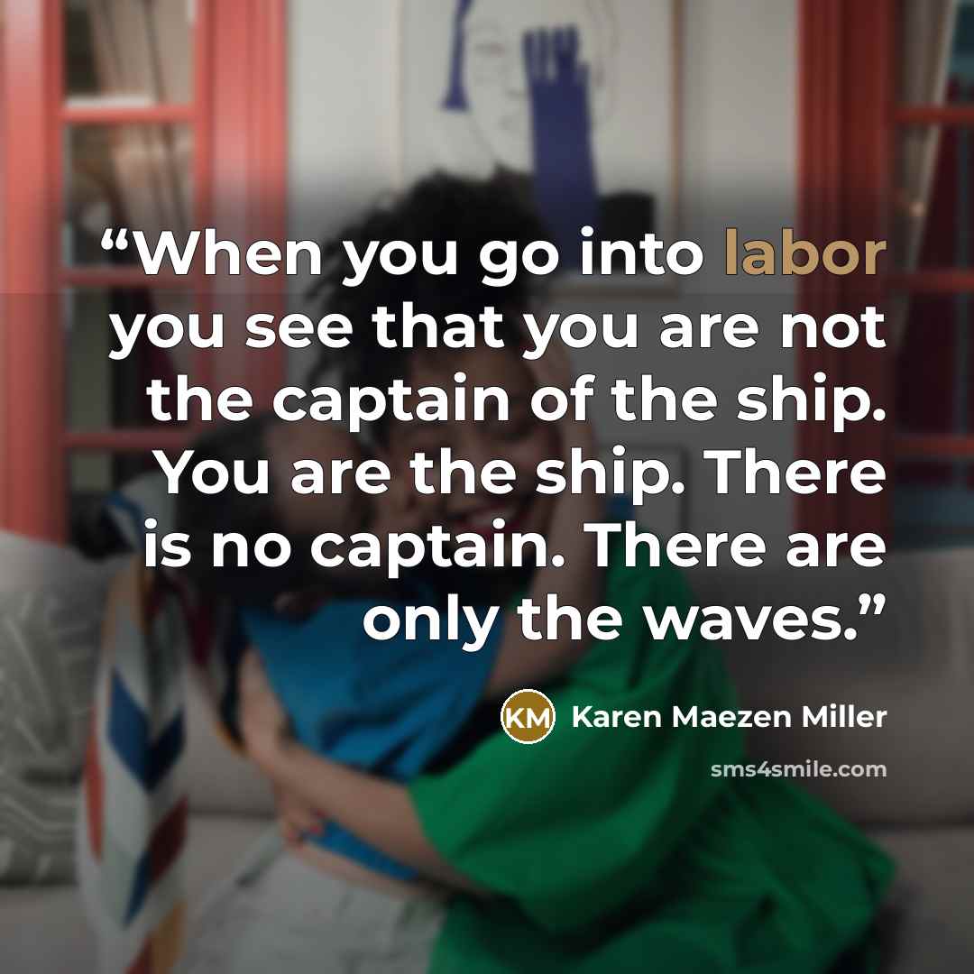 “When you go into labor you see that you are not the captain of the ship. You are the ship. There is no captain. There are only the waves.” quote by Karen Maezen Miller