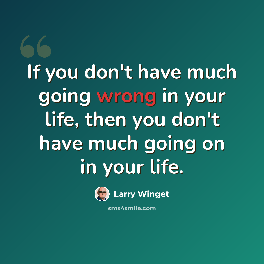 “If you don't have much going wrong in your life, then you don't have much going on in your life.” quote by Larry Winget