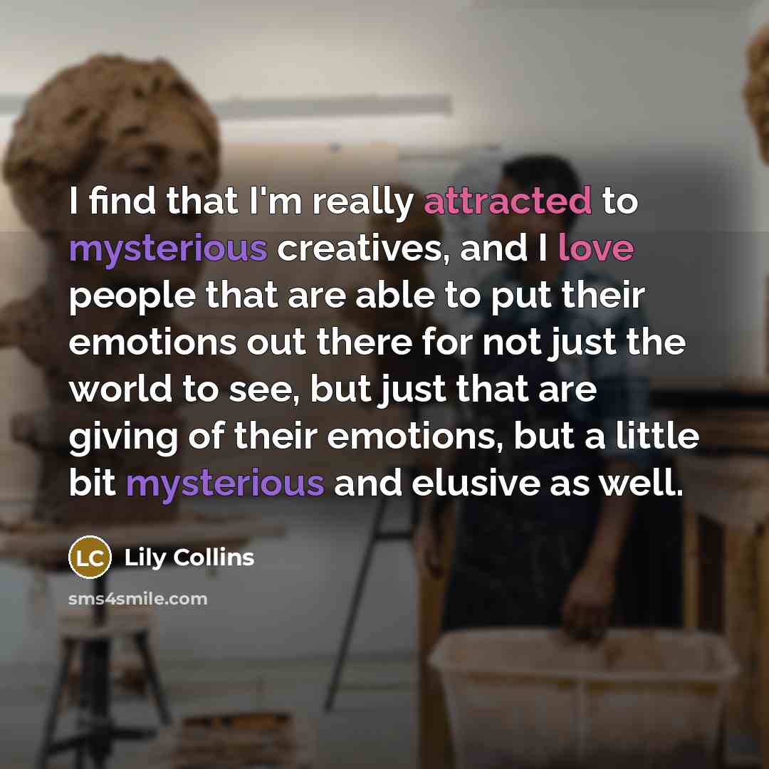 “I find that I'm really attracted to mysterious creatives, and I love people that are able to put their emotions out there for not just the world to see, but just that are giving of their emotions, but a little bit mysterious and elusive as well.” quote by Lily Collins