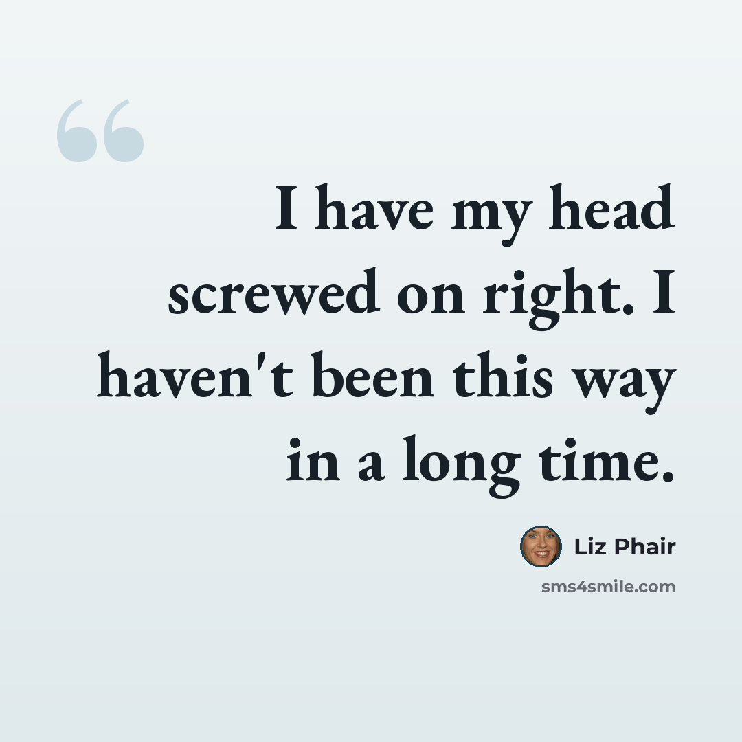 “I have my head screwed on right. I haven't been this way in a long time.” quote by Liz Phair